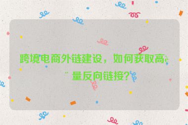 跨境電商外鏈建設，如何獲取高質量反向鏈接？