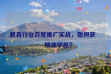 教育行業(yè)百度推廣實戰(zhàn)，如何獲取精準(zhǔn)學(xué)員？