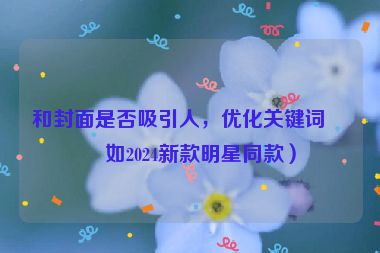 和封面是否吸引人，優(yōu)化關(guān)鍵詞（如2024新款明星同款）
