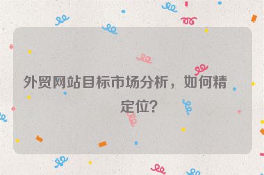 外貿(mào)網(wǎng)站目標市場分析，如何精準定位？