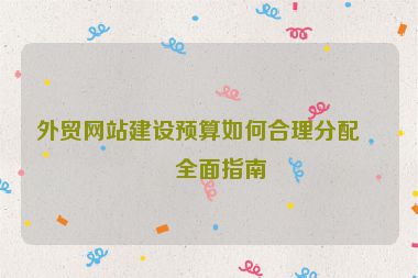 外貿(mào)網(wǎng)站建設預算如何合理分配？全面指南