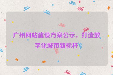 廣州網(wǎng)站建設(shè)方案公示，打造數(shù)字化城市新標(biāo)桿
