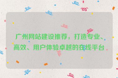 廣州網(wǎng)站建設(shè)推薦，打造專業(yè)、高效、用戶體驗卓越的在線平臺