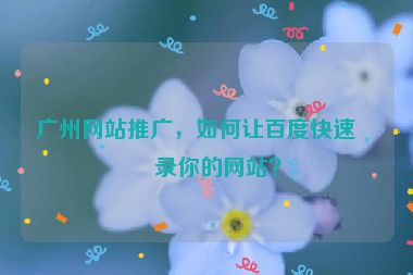 廣州網(wǎng)站推廣，如何讓百度快速收錄你的網(wǎng)站？