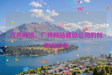萬齊網(wǎng)絡(luò)，廣州網(wǎng)站建設(shè)公司的創(chuàng)新引領(lǐng)者