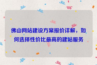 佛山網(wǎng)站建設(shè)方案報價詳解，如何選擇性價比最高的建站服務(wù)