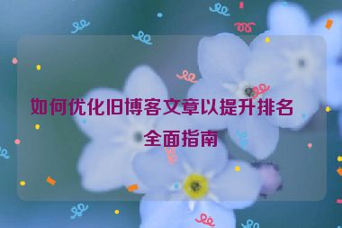 如何優(yōu)化舊博客文章以提升排名，全面指南