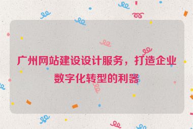 廣州網(wǎng)站建設(shè)設(shè)計(jì)服務(wù)，打造企業(yè)數(shù)字化轉(zhuǎn)型的利器