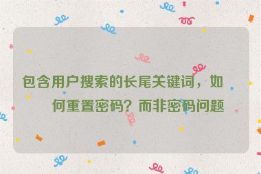 包含用戶搜索的長尾關(guān)鍵詞，如如何重置密碼？而非密碼問題
