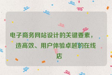 電子商務(wù)網(wǎng)站設(shè)計(jì)的關(guān)鍵要素，打造高效、用戶體驗(yàn)卓越的在線商店