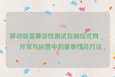 移動(dòng)設(shè)備兼容性測(cè)試在響應(yīng)式網(wǎng)站開(kāi)發(fā)與運(yùn)營(yíng)中的重要性及方法