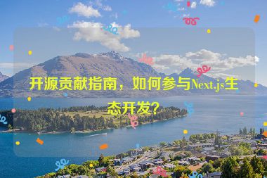 開(kāi)源貢獻(xiàn)指南，如何參與Next.js生態(tài)開(kāi)發(fā)？