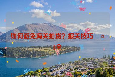 如何避免海關(guān)扣貨？報關(guān)技巧大全