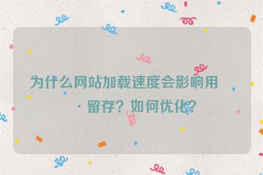 為什么網(wǎng)站加載速度會影響用戶留存？如何優(yōu)化？