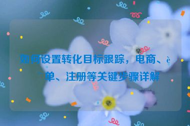 如何設(shè)置轉(zhuǎn)化目標(biāo)跟蹤，電商、表單、注冊(cè)等關(guān)鍵步驟詳解