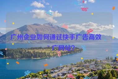 廣州企業(yè)如何通過快手廣告高效推廣網(wǎng)站？
