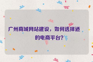 廣州商城網(wǎng)站建設(shè)，如何選擇適合的電商平臺？