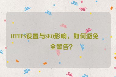 HTTPS設(shè)置與SEO影響，如何避免安全警告？
