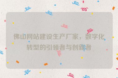 佛山網(wǎng)站建設(shè)生產(chǎn)廠家，數(shù)字化轉(zhuǎn)型的引領(lǐng)者與創(chuàng)新者