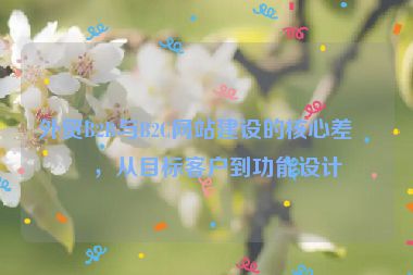 外貿(mào)B2B與B2C網(wǎng)站建設的核心差異，從目標客戶到功能設計