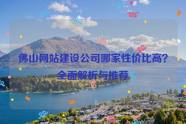 佛山網(wǎng)站建設(shè)公司哪家性價(jià)比高？全面解析與推薦