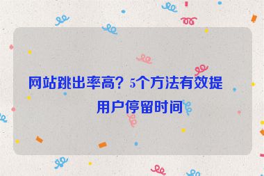 網(wǎng)站跳出率高？5個(gè)方法有效提升用戶停留時(shí)間