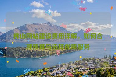 佛山網(wǎng)站建設(shè)費用詳解，如何合理預(yù)算與選擇優(yōu)質(zhì)服務(wù)