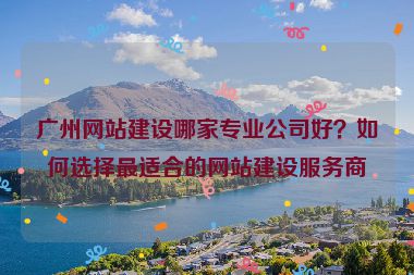 廣州網(wǎng)站建設(shè)哪家專業(yè)公司好？如何選擇最適合的網(wǎng)站建設(shè)服務(wù)商