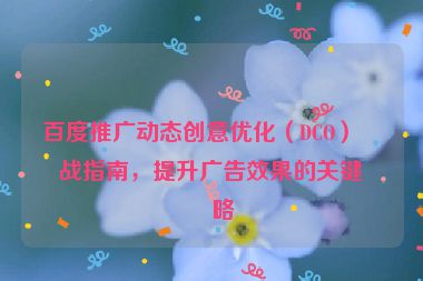 百度推廣動(dòng)態(tài)創(chuàng)意優(yōu)化（DCO）實(shí)戰(zhàn)指南，提升廣告效果的關(guān)鍵策略