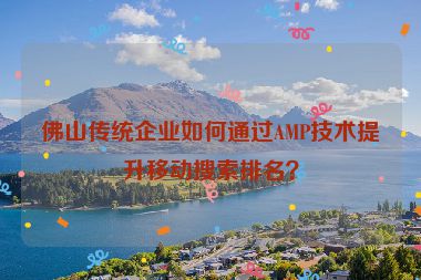 佛山傳統(tǒng)企業(yè)如何通過AMP技術(shù)提升移動(dòng)搜索排名？