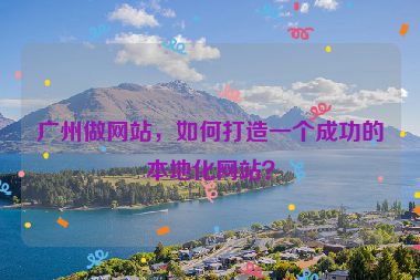 廣州做網(wǎng)站，如何打造一個(gè)成功的本地化網(wǎng)站？