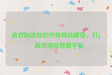 適合制造業(yè)的外貿(mào)網(wǎng)站建設(shè)，打造高效國際營銷平臺(tái)