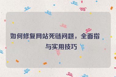 如何修復(fù)網(wǎng)站死鏈問(wèn)題，全面指南與實(shí)用技巧
