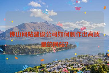 佛山網(wǎng)站建設(shè)公司如何制作出高質(zhì)量的網(wǎng)站？