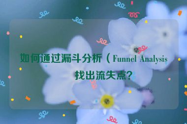 如何通過漏斗分析（Funnel Analysis）找出流失點(diǎn)？
