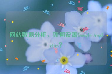 網(wǎng)站數(shù)據(jù)分析，如何設(shè)置Google Analytics？