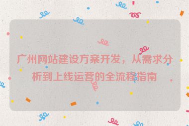 廣州網(wǎng)站建設(shè)方案開(kāi)發(fā)，從需求分析到上線運(yùn)營(yíng)的全流程指南