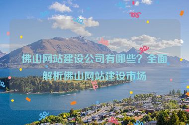 佛山網(wǎng)站建設(shè)公司有哪些？全面解析佛山網(wǎng)站建設(shè)市場(chǎng)