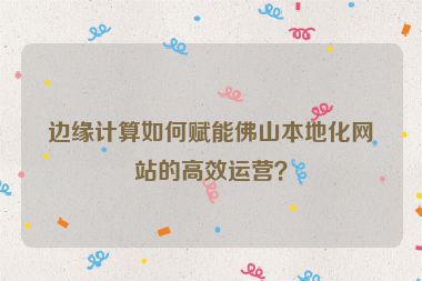 邊緣計算如何賦能佛山本地化網(wǎng)站的高效運營？