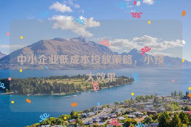 中小企業(yè)低成本投放策略，小預(yù)算大效果