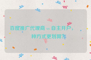 百度推廣代理商 vs 自主開(kāi)戶，哪種方式更劃算？