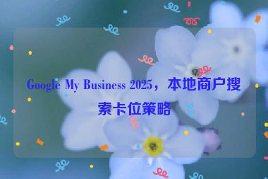 Google My Business 2025，本地商戶搜索卡位策略