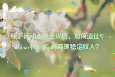 線下活動(dòng)變現(xiàn)全攻略，如何通過Webinar和Workshop實(shí)現(xiàn)穩(wěn)定收入？