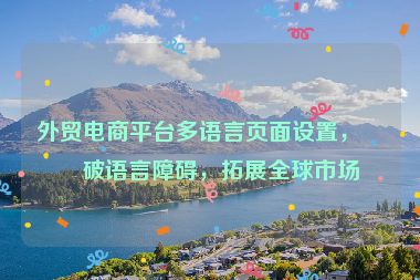 外貿(mào)電商平臺(tái)多語(yǔ)言頁(yè)面設(shè)置，打破語(yǔ)言障礙，拓展全球市場(chǎng)