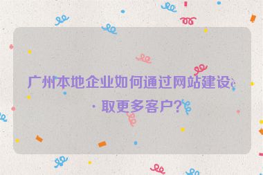 廣州本地企業(yè)如何通過(guò)網(wǎng)站建設(shè)獲取更多客戶？