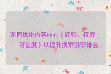 如何優(yōu)化內(nèi)容EEAT（經(jīng)驗(yàn)、權(quán)威、可信度）以提升搜索引擎排名