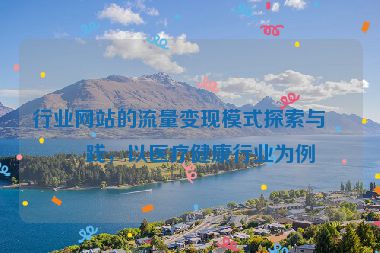 行業(yè)網(wǎng)站的流量變現(xiàn)模式探索與實踐，以醫(yī)療健康行業(yè)為例