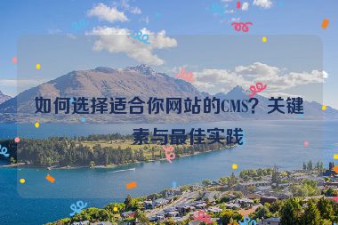 如何選擇適合你網(wǎng)站的CMS？關(guān)鍵因素與最佳實(shí)踐