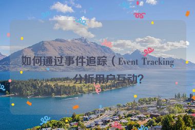 如何通過事件追蹤（Event Tracking）分析用戶互動？