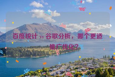 百度統(tǒng)計(jì) vs 谷歌分析，哪個(gè)更適合推廣優(yōu)化？
